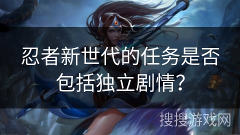 忍者新世代的任务是否包括独立剧情？