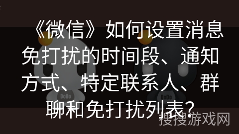 《微信》如何设置消息免打扰的时间段、通知方式、特定联系人、群聊和免打扰列表？