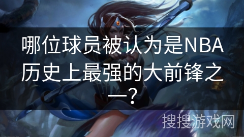 哪位球员被认为是NBA历史上最强的大前锋之一？