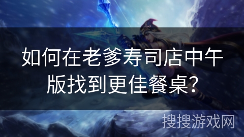 如何在老爹寿司店中午版找到更佳餐桌？