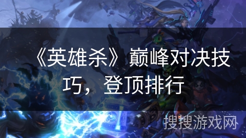 《英雄杀》巅峰对决技巧，登顶排行