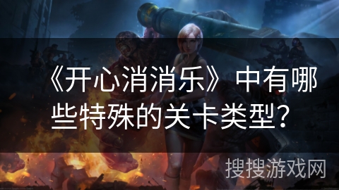 《开心消消乐》中有哪些特殊的关卡类型？