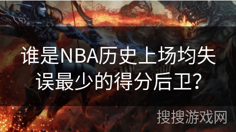 谁是NBA历史上场均失误最少的得分后卫？