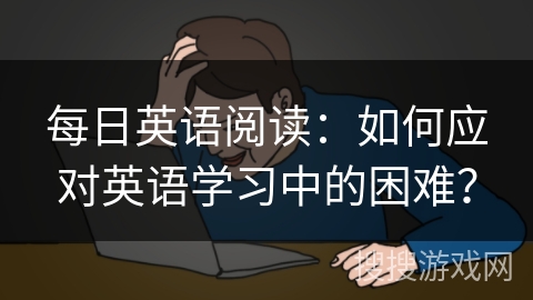 每日英语阅读：如何应对英语学习中的困难？