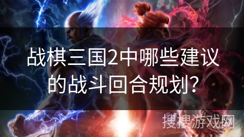 战棋三国2中哪些建议的战斗回合规划？