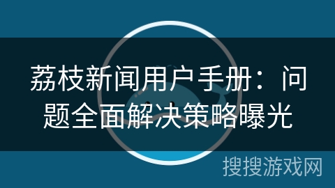 荔枝新闻用户手册：问题全面解决策略曝光