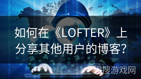 如何在《LOFTER》上分享其他用户的博客？