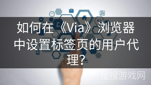 如何在《Via》浏览器中设置标签页的用户代理？