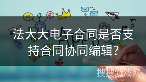 法大大电子合同是否支持合同协同编辑？