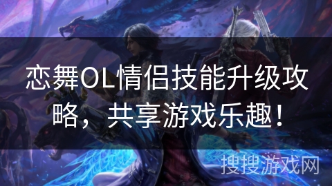 恋舞OL情侣技能升级攻略，共享游戏乐趣！