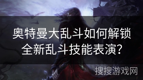 奥特曼大乱斗如何解锁全新乱斗技能表演？