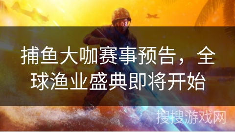 捕鱼大咖赛事预告，全球渔业盛典即将开始