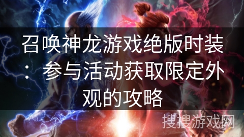 召唤神龙游戏绝版时装：参与活动获取限定外观的攻略