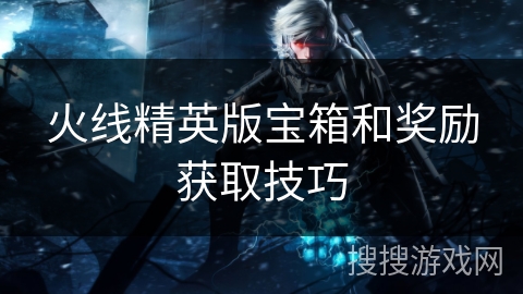 火线精英版宝箱和奖励获取技巧
