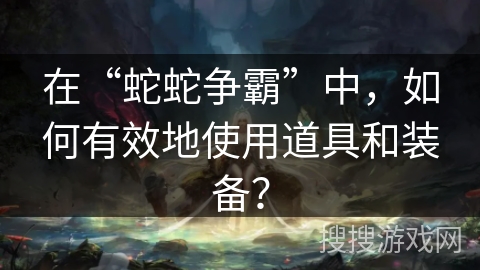 在“蛇蛇争霸”中，如何有效地使用道具和装备？