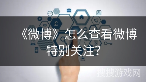 《微博》怎么查看微博特别关注？