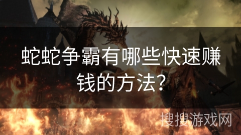 蛇蛇争霸有哪些快速赚钱的方法? 蛇蛇争霸有哪些快速赚钱的方法?