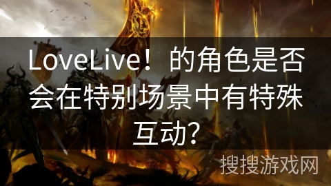 LoveLive!的角色是否会在特别场景中有特殊互动? LoveLive!的角色是否会在特别场景中有特殊互动?