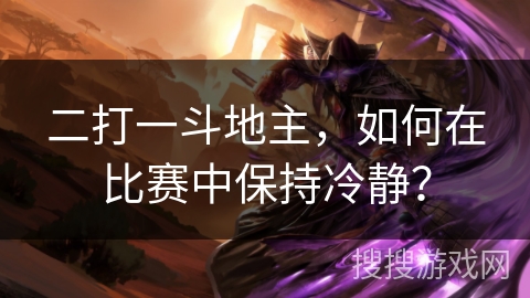 二打一斗地主,如何在比赛中保持冷静? 二打一斗地主,如何在比赛中保持冷静?