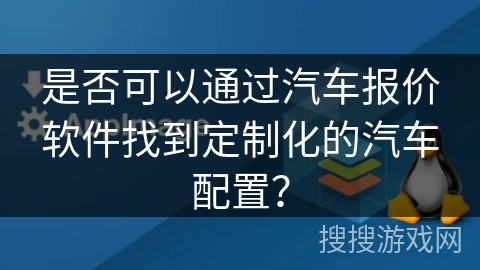 是否可以通过汽车报价软件找到定制化的汽车配置？