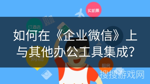 如何在《企业微信》上与其他办公工具集成？