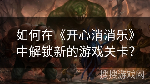 如何在《开心消消乐》中解锁新的游戏关卡？