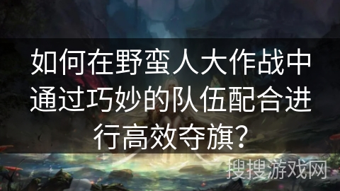 如何在野蛮人大作战中通过巧妙的队伍配合进行高效夺旗？