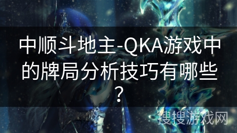 中顺斗地主-QKA游戏中的牌局分析技巧有哪些？