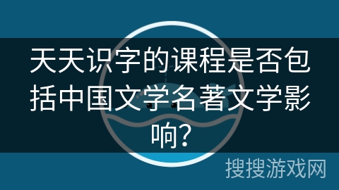 天天识字的课程是否包括中国文学名著文学影响？