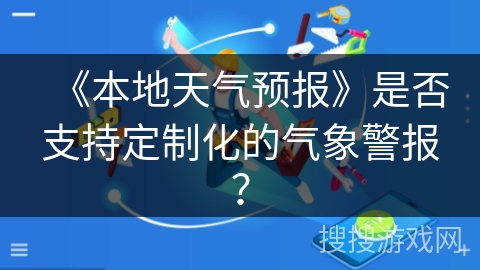 《本地天气预报》是否支持定制化的气象警报? 《本地天气预报》是否支持定制化的气象警报?