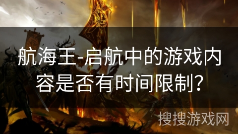 航海王-启航中的游戏内容是否有时间限制？