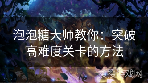 泡泡糖大师教你：突破高难度关卡的方法