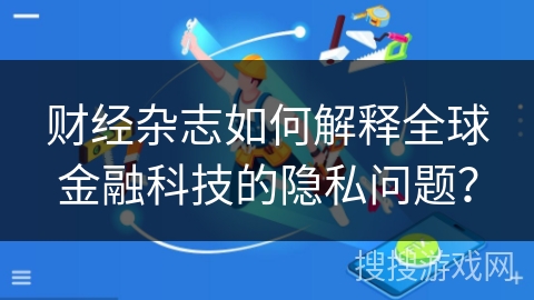 财经杂志如何解释全球金融科技的隐私问题？