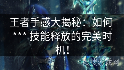 王者手感大揭秘：如何 *** 技能释放的完美时机！