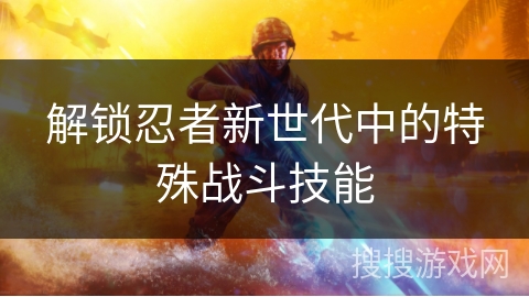 解锁忍者新世代中的特殊战斗技能 解锁忍者新世代中的特殊战斗技能