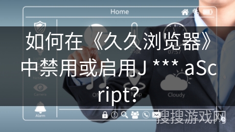 如何在《久久浏览器》中禁用或启用J *** aScript? 如何在《久久浏览器》中禁用或启用J *** aScript?