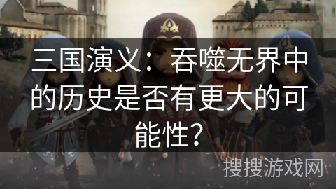 三国演义:吞噬无界中的历史是否有更大的可能性? 三国演义:吞噬无界中的历史是否有更大的可能性?
