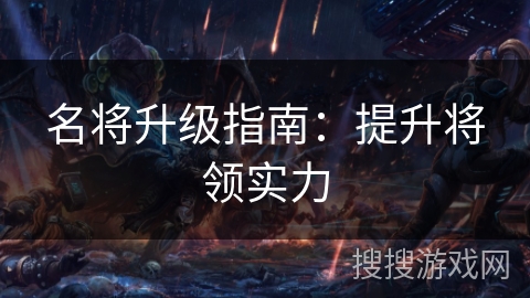 名将升级指南:提升将领实力 名将升级指南:提升将领实力