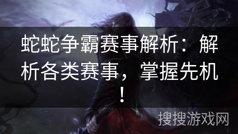 蛇蛇争霸赛事解析：解析各类赛事，掌握先机！