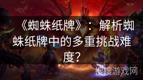 《蜘蛛纸牌》:解析蜘蛛纸牌中的多重挑战难度? 《蜘蛛纸牌》:解析蜘蛛纸牌中的多重挑战难度?