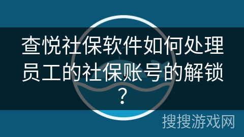 查悦社保软件如何处理员工的社保账号的解锁? 查悦社保软件如何处理员工的社保账号的解锁?