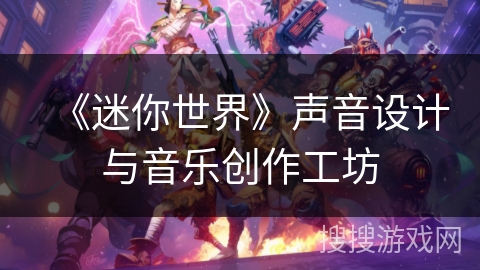 《迷你世界》声音设计与音乐创作工坊 《迷你世界》声音设计与音乐创作工坊