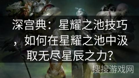 深宫典:星耀之池技巧,如何在星耀之池中汲取无尽星辰之力? 深宫典:星耀之池技巧,如何在星耀之池中汲取无尽星辰之力?