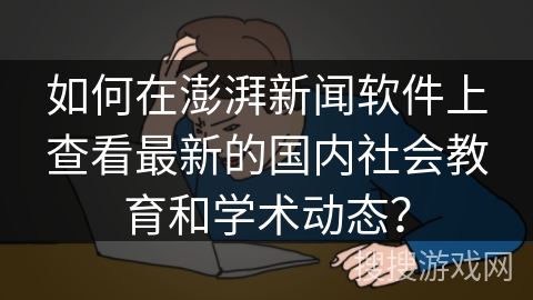 如何在澎湃新闻软件上查看最新的国内社会教育和学术动态? 如何在澎湃新闻软件上查看最新的国内社会教育和学术动态?