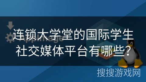 连锁大学堂的国际学生社交媒体平台有哪些? 连锁大学堂的国际学生社交媒体平台有哪些?