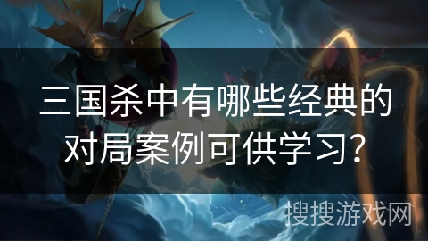 三国杀中有哪些经典的对局案例可供学习? 三国杀中有哪些经典的对局案例可供学习?