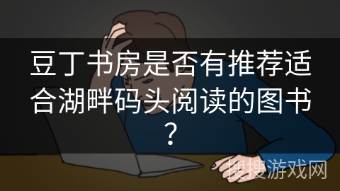 豆丁书房是否有推荐适合湖畔码头阅读的图书? 豆丁书房是否有推荐适合湖畔码头阅读的图书?