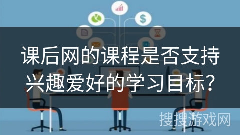 课后网的课程是否支持兴趣爱好的学习目标? 课后网的课程是否支持兴趣爱好的学习目标?