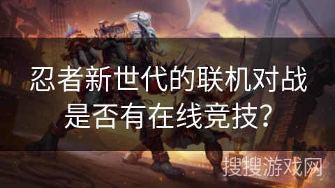 忍者新世代的联机对战是否有在线竞技？