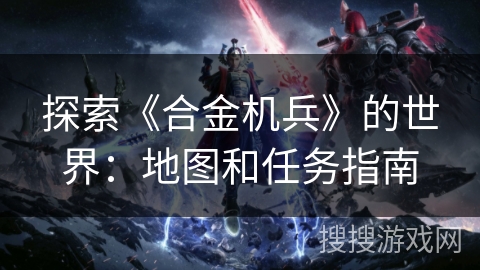 探索《合金机兵》的世界：地图和任务指南